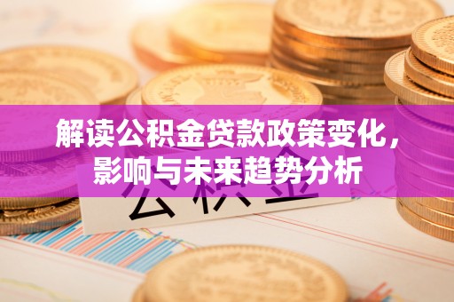 涡阳解读公积金贷款政策变化，影响与未来趋势分析