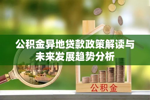 涡阳公积金异地贷款政策解读与未来发展趋势分析