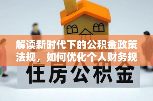 涡阳解读新时代下的公积金政策法规，如何优化个人财务规划