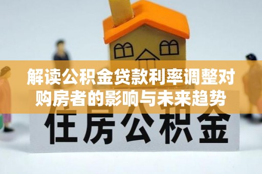涡阳解读公积金贷款利率调整对购房者的影响与未来趋势
