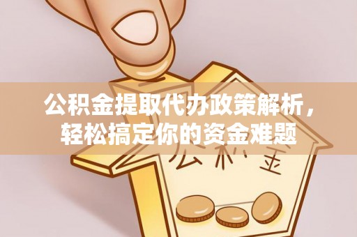 涡阳公积金提取代办政策解析，轻松搞定你的资金难题