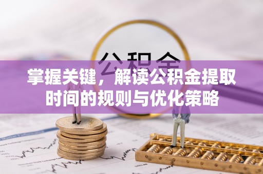 涡阳掌握关键，解读公积金提取时间的规则与优化策略