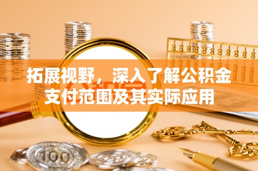 涡阳拓展视野，深入了解公积金支付范围及其实际应用