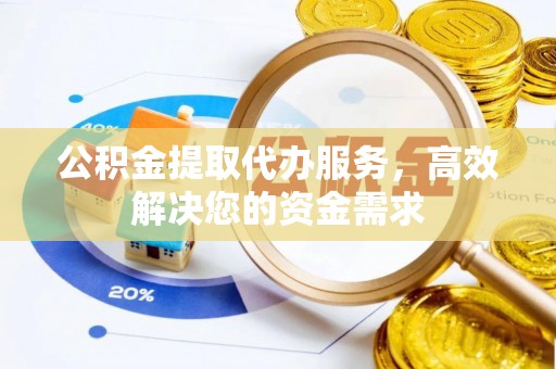 涡阳公积金提取代办服务，高效解决您的资金需求