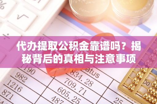涡阳代办提取公积金靠谱吗？揭秘背后的真相与注意事项