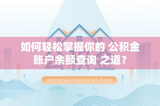 涡阳如何轻松掌握你的 公积金账户余额查询 之道？