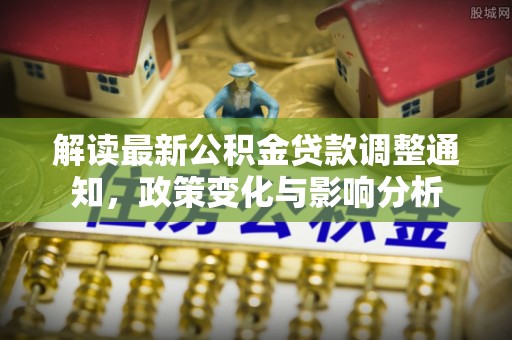涡阳解读最新公积金贷款调整通知，政策变化与影响分析