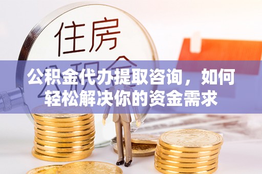 涡阳公积金代办提取咨询，如何轻松解决你的资金需求