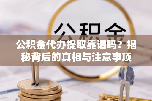 涡阳公积金代办提取靠谱吗？揭秘背后的真相与注意事项