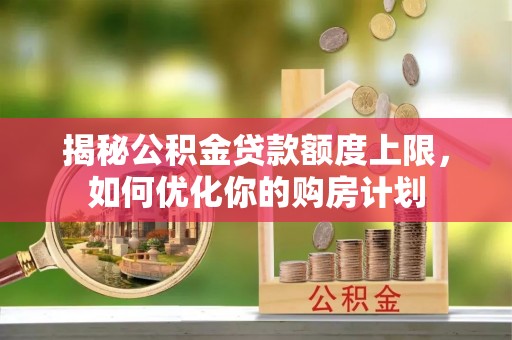 涡阳揭秘公积金贷款额度上限，如何优化你的购房计划