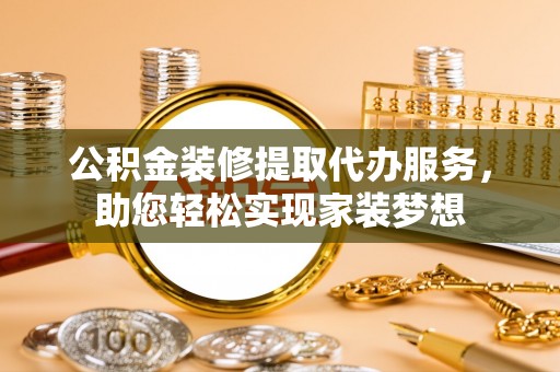 涡阳公积金装修提取代办服务，助您轻松实现家装梦想