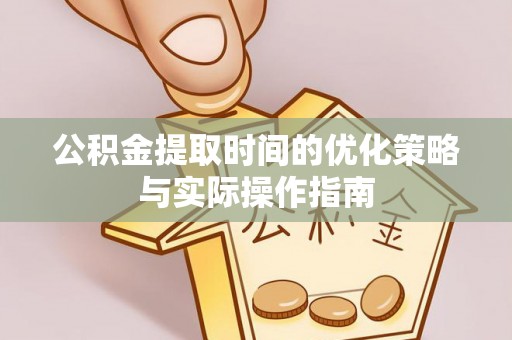 涡阳公积金提取时间的优化策略与实际操作指南
