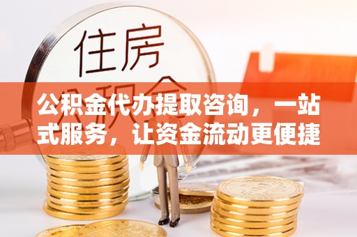 涡阳公积金代办提取咨询，一站式服务，让资金流动更便捷