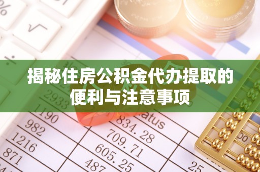 涡阳揭秘住房公积金代办提取的便利与注意事项