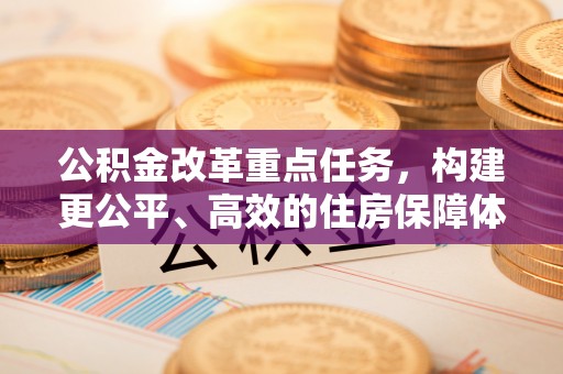涡阳公积金改革重点任务，构建更公平、高效的住房保障体系