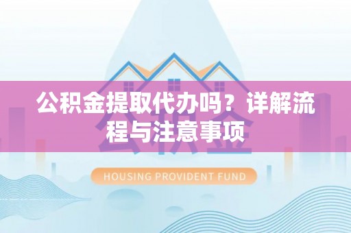 涡阳公积金提取代办吗？详解流程与注意事项