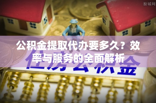 涡阳公积金提取代办要多久？效率与服务的全面解析