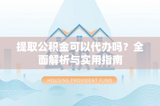 涡阳提取公积金可以代办吗？全面解析与实用指南