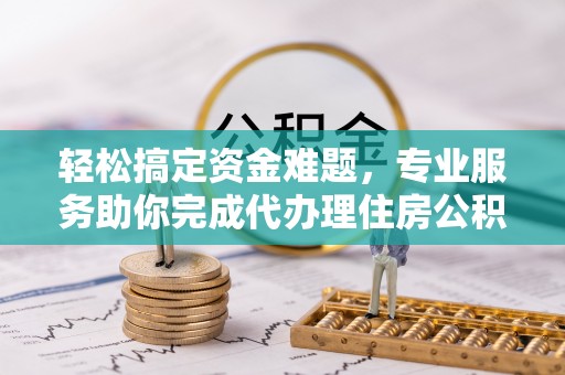 涡阳轻松搞定资金难题，专业服务助你完成代办理住房公积金提取