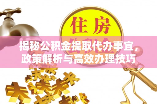 涡阳揭秘公积金提取代办事宜，政策解析与高效办理技巧