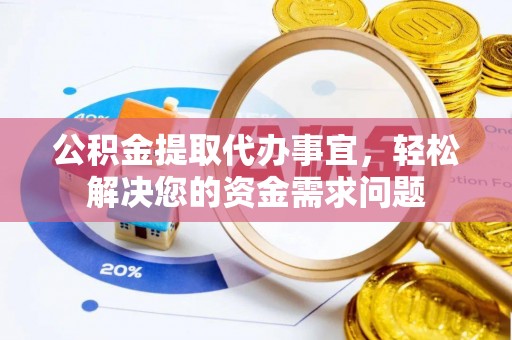 涡阳公积金提取代办事宜，轻松解决您的资金需求问题