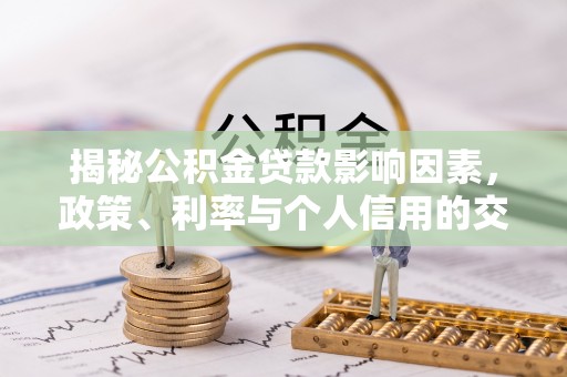 涡阳揭秘公积金贷款影响因素，政策、利率与个人信用的交织作用