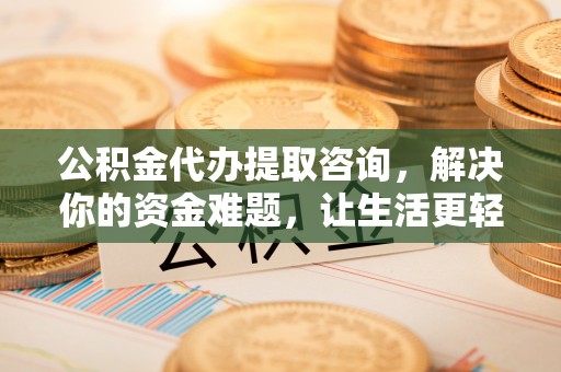 涡阳公积金代办提取咨询，解决你的资金难题，让生活更轻松