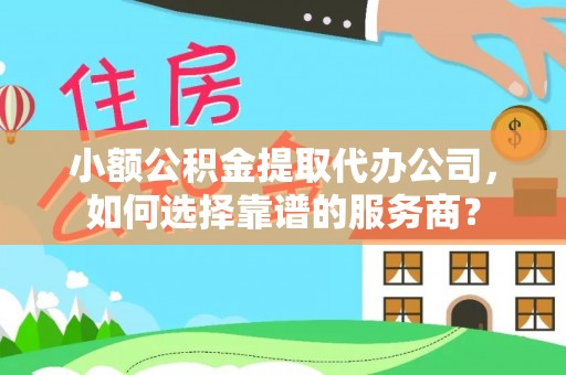 涡阳小额公积金提取代办公司，如何选择靠谱的服务商？