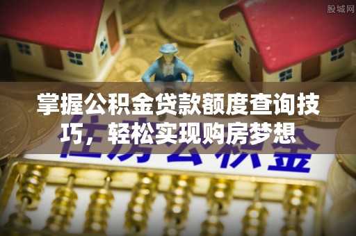 涡阳掌握公积金贷款额度查询技巧，轻松实现购房梦想
