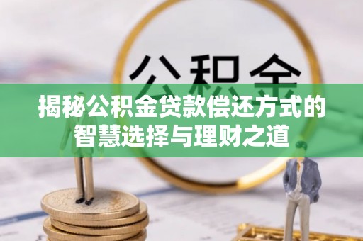 涡阳揭秘公积金贷款偿还方式的智慧选择与理财之道