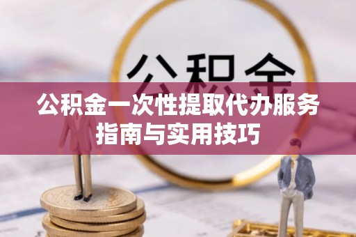 涡阳公积金一次性提取代办服务指南与实用技巧