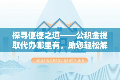 涡阳探寻便捷之道——公积金提取代办哪里有，助您轻松解决资金难题