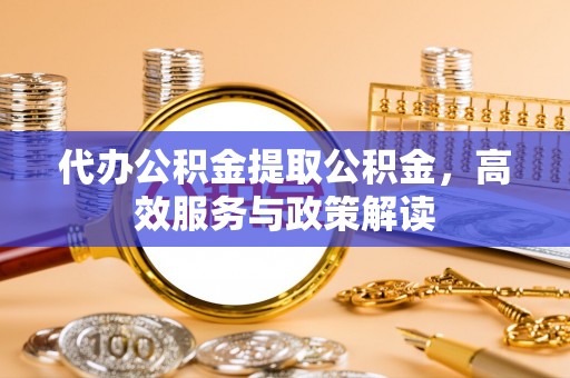 涡阳代办公积金提取公积金，高效服务与政策解读