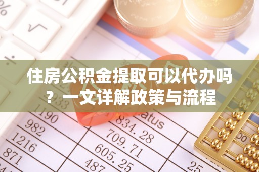 涡阳住房公积金提取可以代办吗？一文详解政策与流程