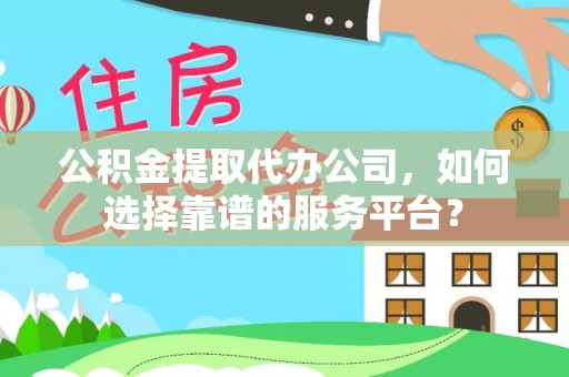 涡阳公积金提取代办公司，如何选择靠谱的服务平台？