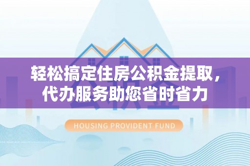 涡阳轻松搞定住房公积金提取，代办服务助您省时省力