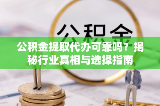 涡阳公积金提取代办可靠吗？揭秘行业真相与选择指南