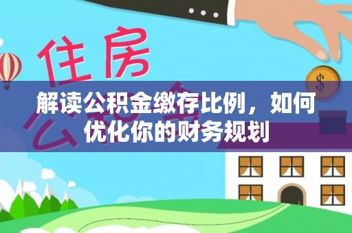 涡阳解读公积金缴存比例，如何优化你的财务规划
