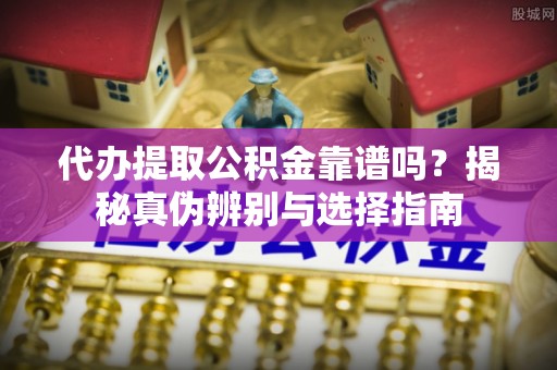 涡阳代办提取公积金靠谱吗？揭秘真伪辨别与选择指南