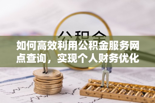 涡阳如何高效利用公积金服务网点查询，实现个人财务优化