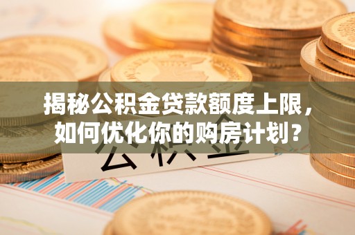 涡阳揭秘公积金贷款额度上限，如何优化你的购房计划？