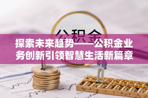 涡阳探索未来趋势——公积金业务创新引领智慧生活新篇章