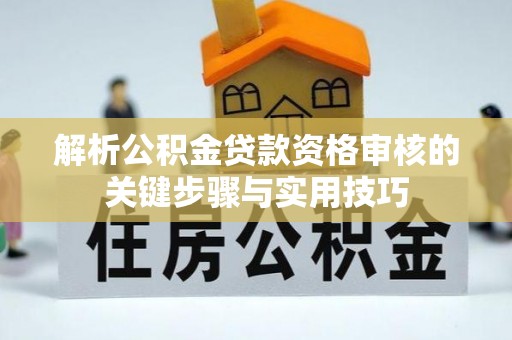 涡阳解析公积金贷款资格审核的关键步骤与实用技巧