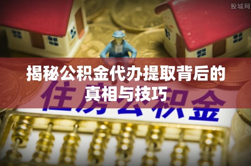 涡阳揭秘公积金代办提取背后的真相与技巧