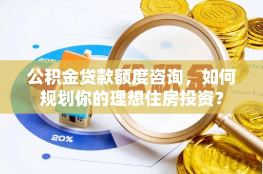 涡阳公积金贷款额度咨询，如何规划你的理想住房投资？