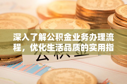 涡阳深入了解公积金业务办理流程，优化生活品质的实用指南