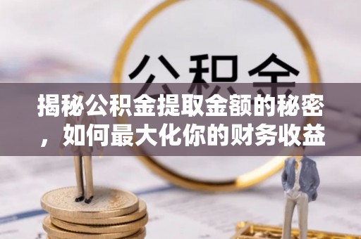涡阳揭秘公积金提取金额的秘密，如何最大化你的财务收益
