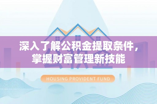 涡阳深入了解公积金提取条件，掌握财富管理新技能
