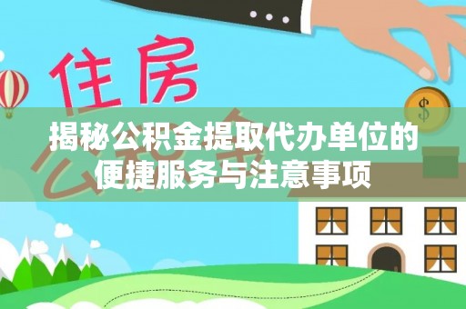 涡阳揭秘公积金提取代办单位的便捷服务与注意事项