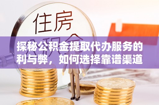 涡阳探秘公积金提取代办服务的利与弊，如何选择靠谱渠道？
